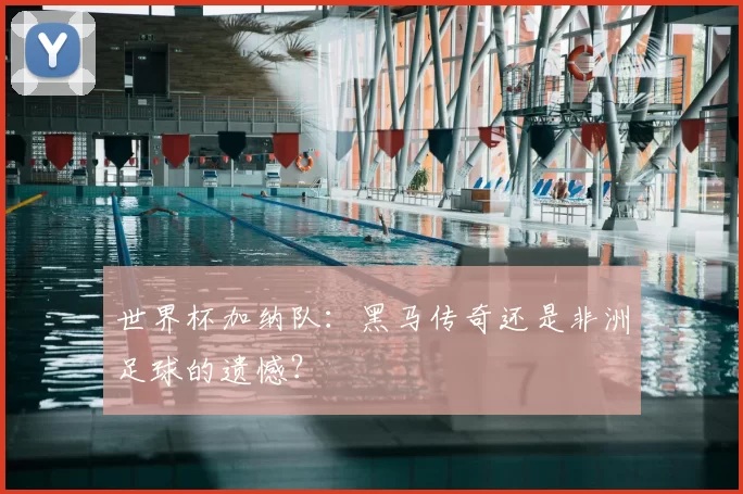 世界杯加纳队：黑马传奇还是非洲足球的遗憾？