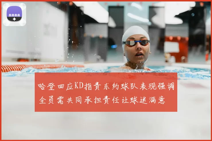 哈登回应KD指责东约球队表现强调全员需共同承担责任让球迷满意