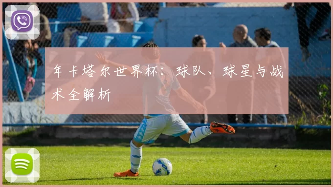年卡塔尔世界杯：球队、球星与战术全解析