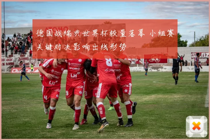 德国战瑞典世界杯较量落幕 小组赛关键对决影响出线形势