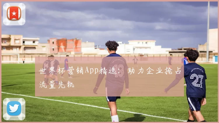世界杯营销App精选：助力企业抢占流量先机