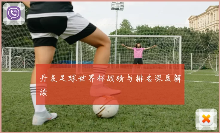 丹麦足球世界杯战绩与排名深度解读