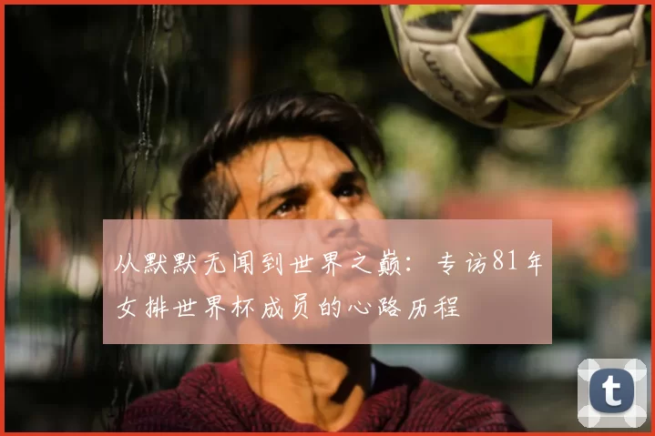 从默默无闻到世界之巅:专访81年女排世界杯成员的心路历程