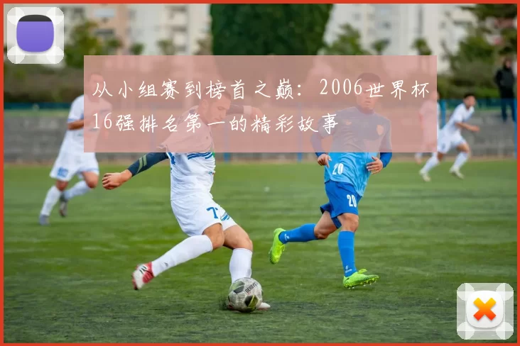 从小组赛到榜首之巅：2006世界杯16强排名第一的精彩故事