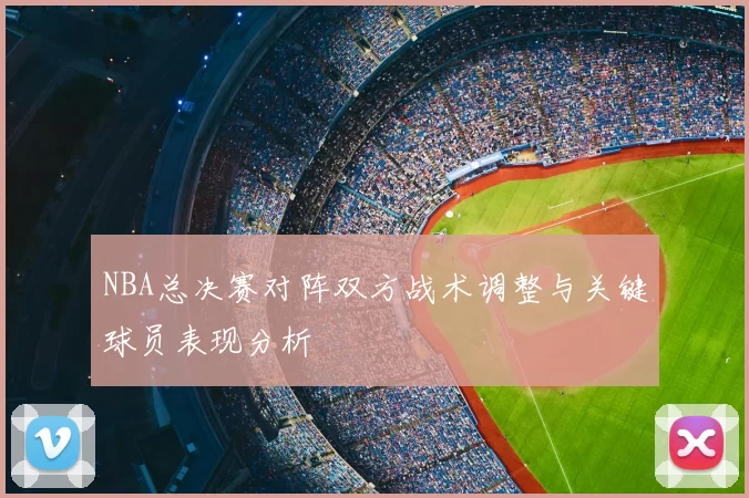 NBA总决赛对阵双方战术调整与关键球员表现分析