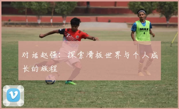 对话赵强：探索滑板世界与个人成长的旅程