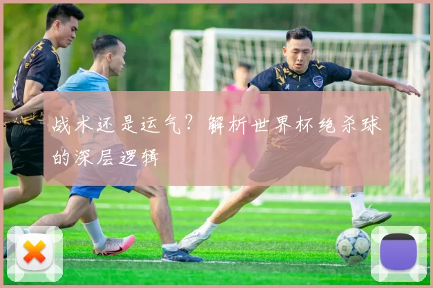 战术还是运气？解析世界杯绝杀球的深层逻辑