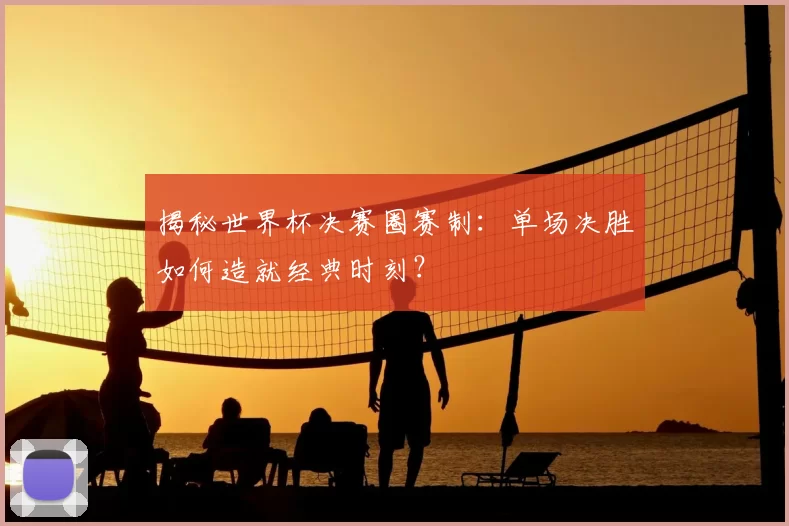揭秘世界杯决赛圈赛制:单场决胜如何造就经典时刻?