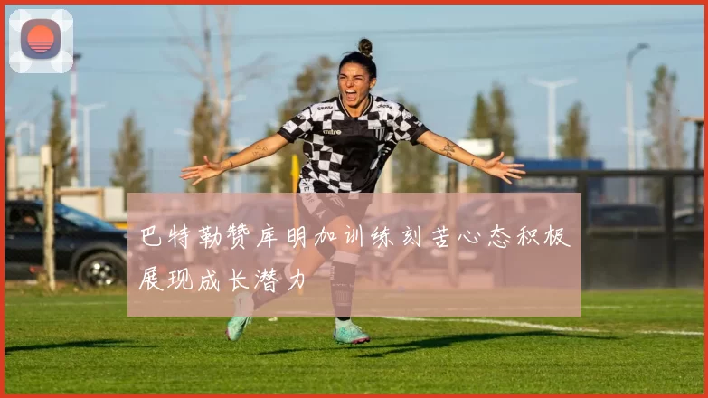 巴特勒赞库明加训练刻苦心态积极展现成长潜力