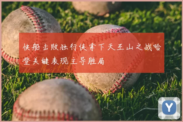 快船击败独行侠拿下天王山之战哈登关键表现主导胜局