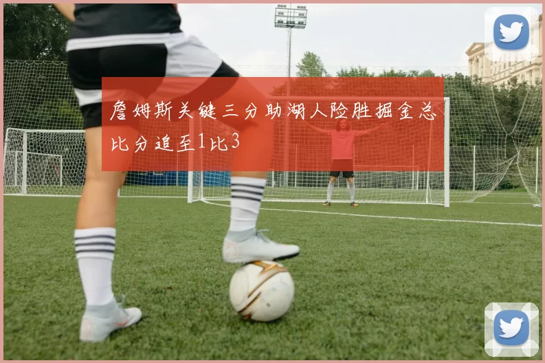 詹姆斯关键三分助湖人险胜掘金总比分追至1比3