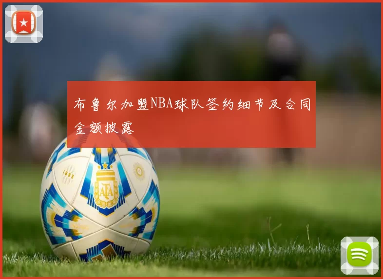 布鲁尔加盟NBA球队签约细节及合同金额披露