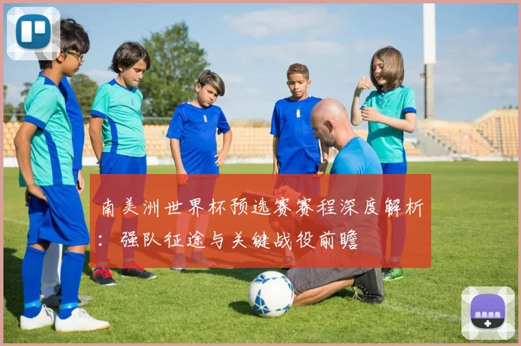 南美洲世界杯预选赛赛程深度解析:强队征途与关键战役前瞻