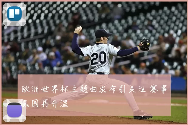 欧洲世界杯主题曲发布引关注 赛事氛围再升温