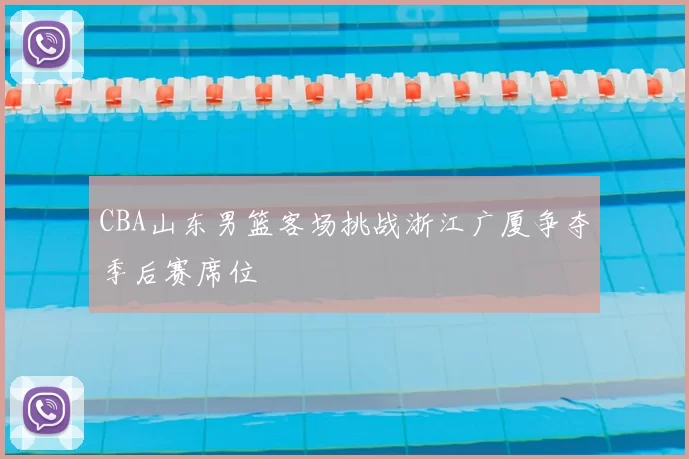 CBA山东男篮客场挑战浙江广厦争夺季后赛席位