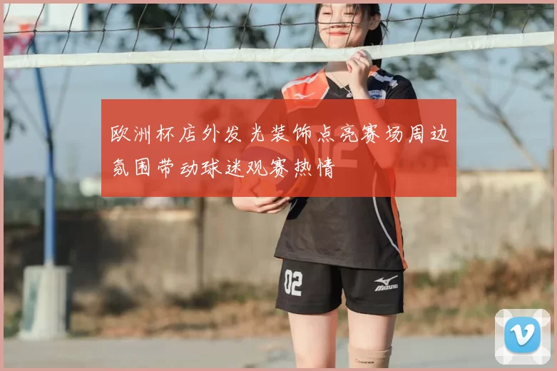 欧洲杯店外发光装饰点亮赛场周边氛围带动球迷观赛热情