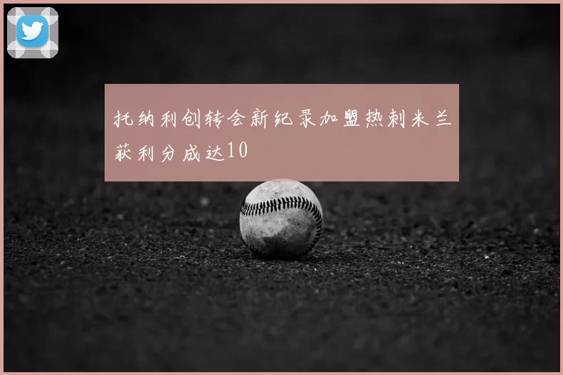 托纳利创转会新纪录加盟热刺米兰获利分成达10