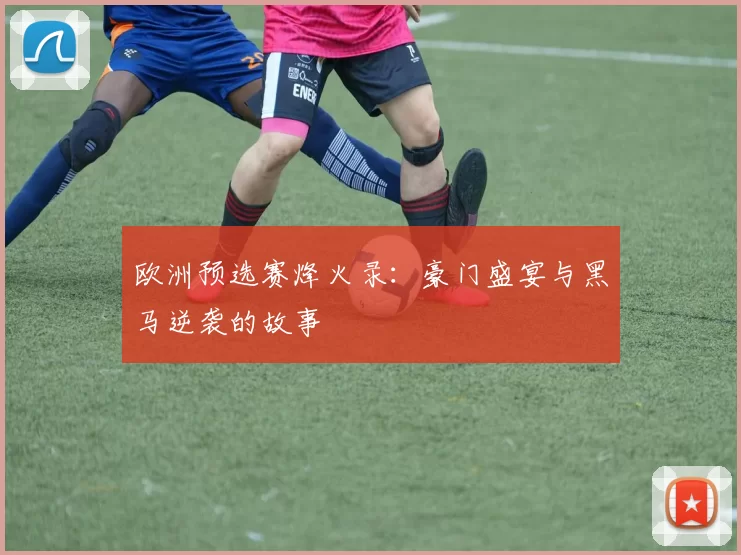 欧洲预选赛烽火录:豪门盛宴与黑马逆袭的故事
