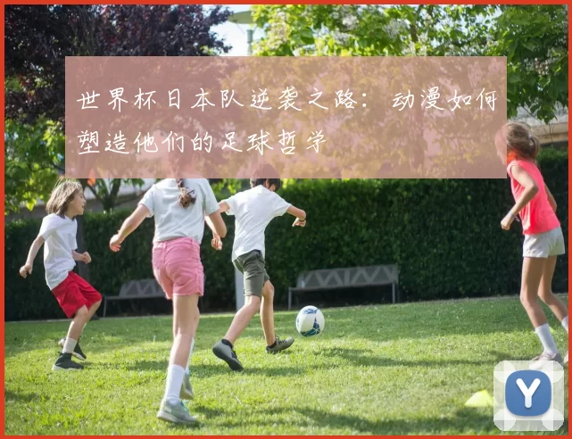 世界杯日本队逆袭之路：动漫如何塑造他们的足球哲学