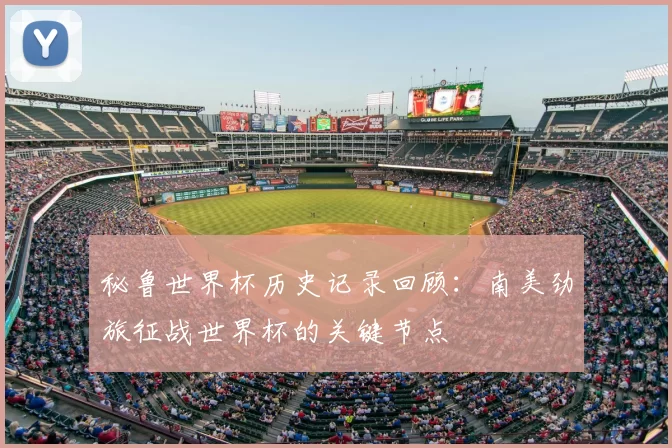 秘鲁世界杯历史记录回顾：南美劲旅征战世界杯的关键节点