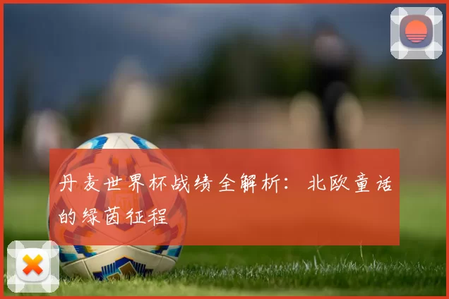 丹麦世界杯战绩全解析:北欧童话的绿茵征程