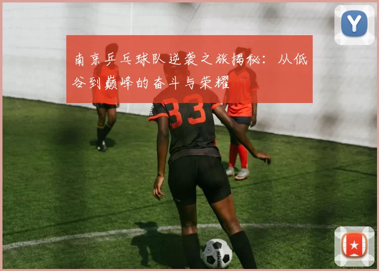 南京乒乓球队逆袭之旅揭秘:从低谷到巅峰的奋斗与荣耀