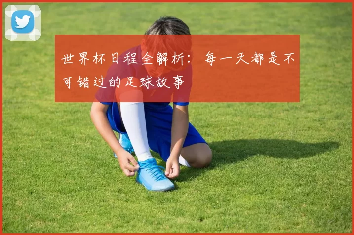 世界杯日程全解析：每一天都是不可错过的足球故事