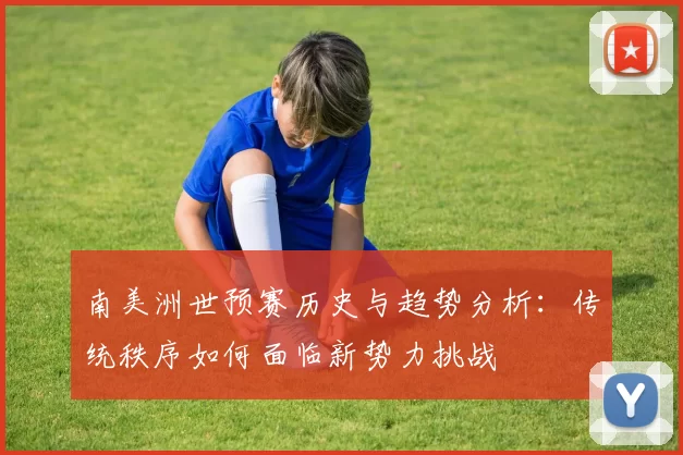 南美洲世预赛历史与趋势分析：传统秩序如何面临新势力挑战