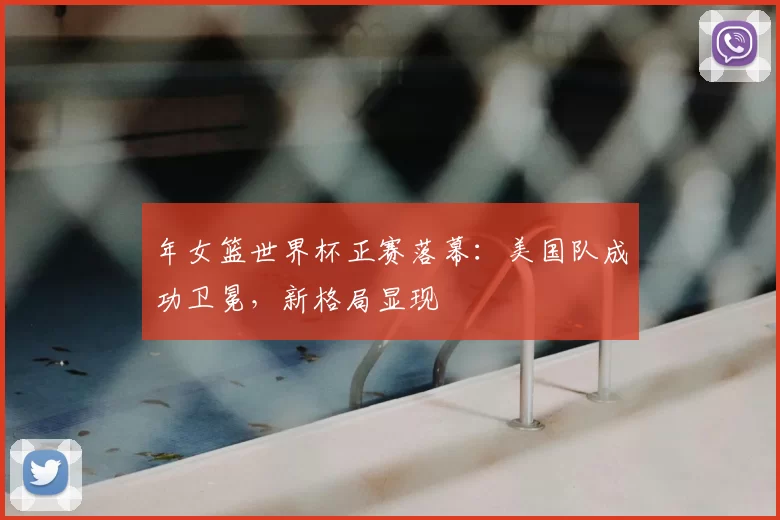 年女篮世界杯正赛落幕：美国队成功卫冕，新格局显现