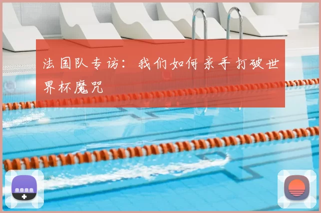 法国队专访：我们如何亲手打破世界杯魔咒