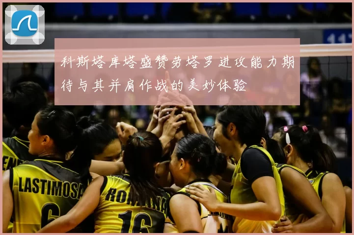 科斯塔库塔盛赞劳塔罗进攻能力期待与其并肩作战的美妙体验