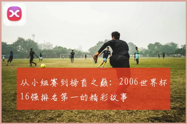 从小组赛到榜首之巅：2006世界杯16强排名第一的精彩故事