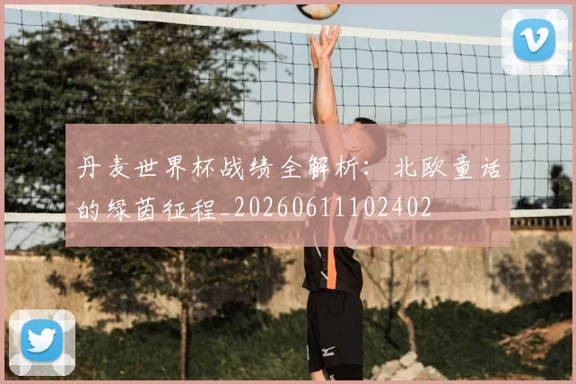 丹麦世界杯战绩全解析：北欧童话的绿茵征程_20260611102402
