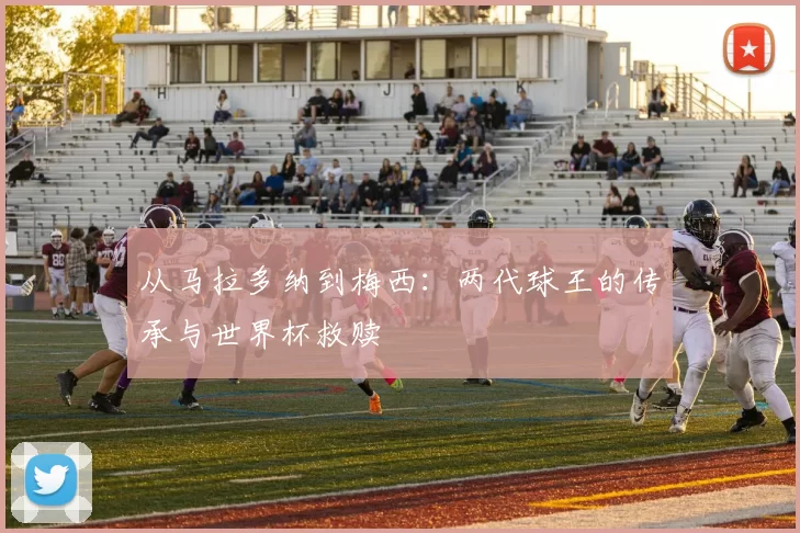 从马拉多纳到梅西：两代球王的传承与世界杯救赎