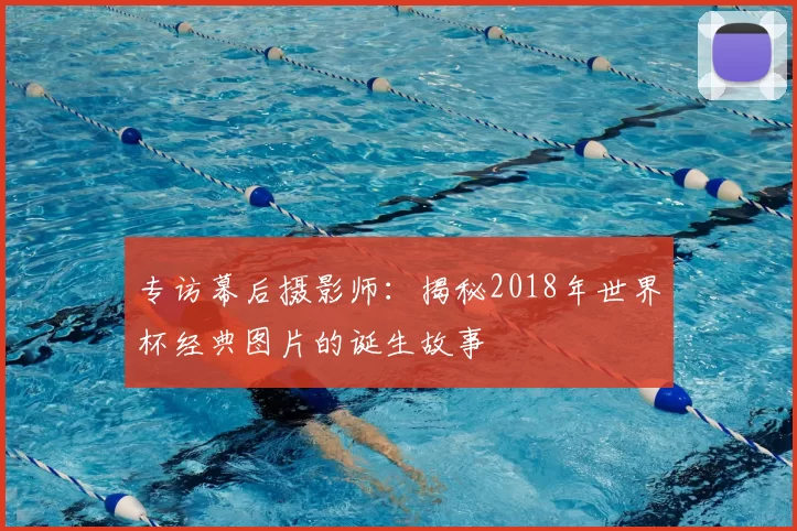 专访幕后摄影师:揭秘2018年世界杯经典图片的诞生故事