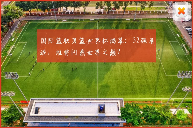 国际篮联男篮世界杯揭幕：32强角逐，谁将问鼎世界之巅？
