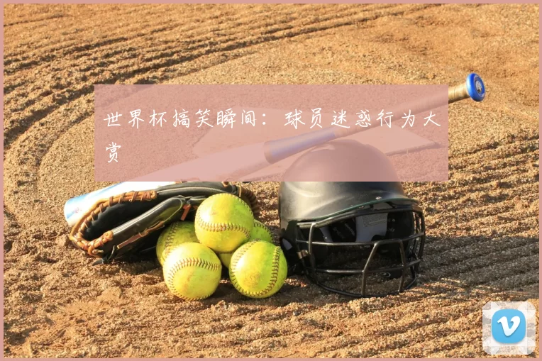 世界杯搞笑瞬间：球员迷惑行为大赏