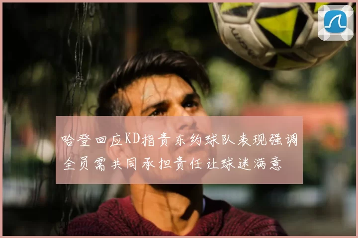 哈登回应KD指责东约球队表现强调全员需共同承担责任让球迷满意