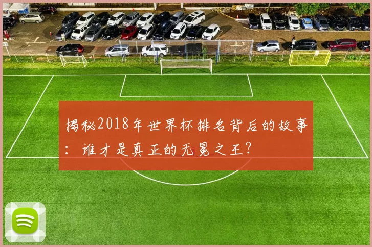 揭秘2018年世界杯排名背后的故事:谁才是真正的无冕之王?