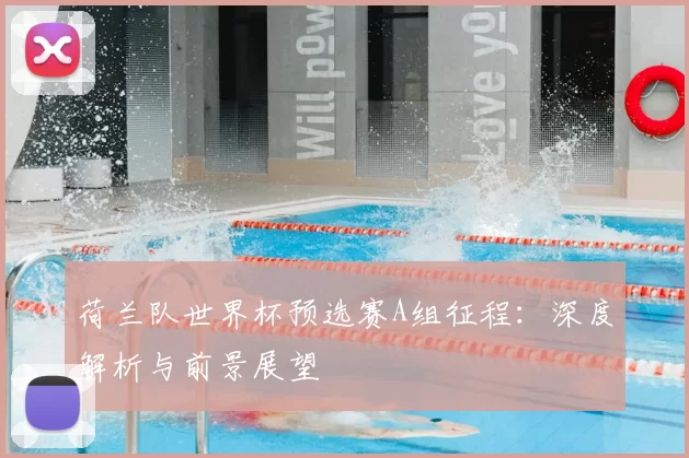 荷兰队世界杯预选赛A组征程:深度解析与前景展望