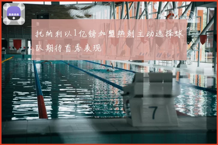 托纳利以1亿镑加盟热刺主动选择球队期待首秀表现