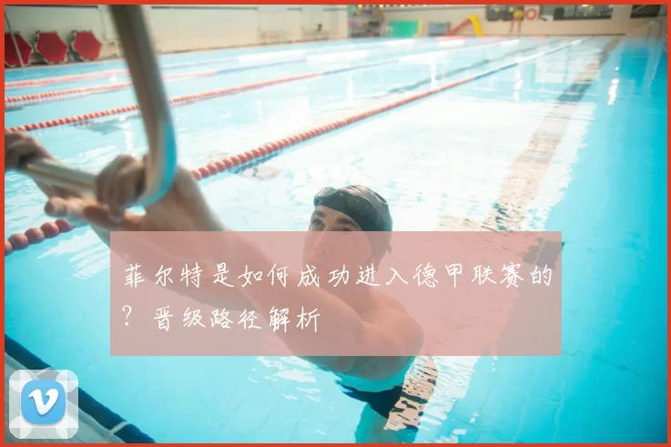 菲尔特是如何成功进入德甲联赛的？晋级路径解析