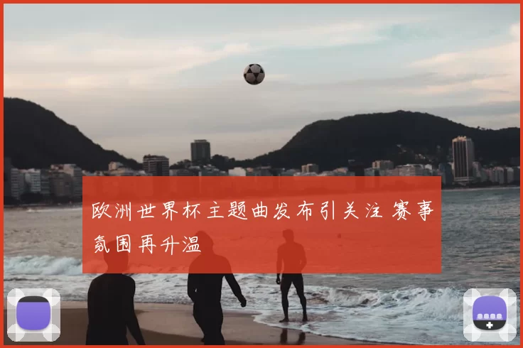 欧洲世界杯主题曲发布引关注 赛事氛围再升温