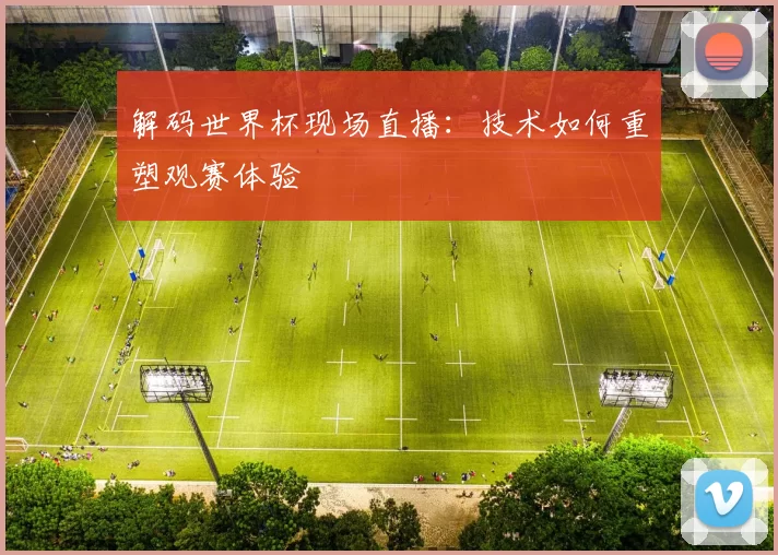 解码世界杯现场直播:技术如何重塑观赛体验