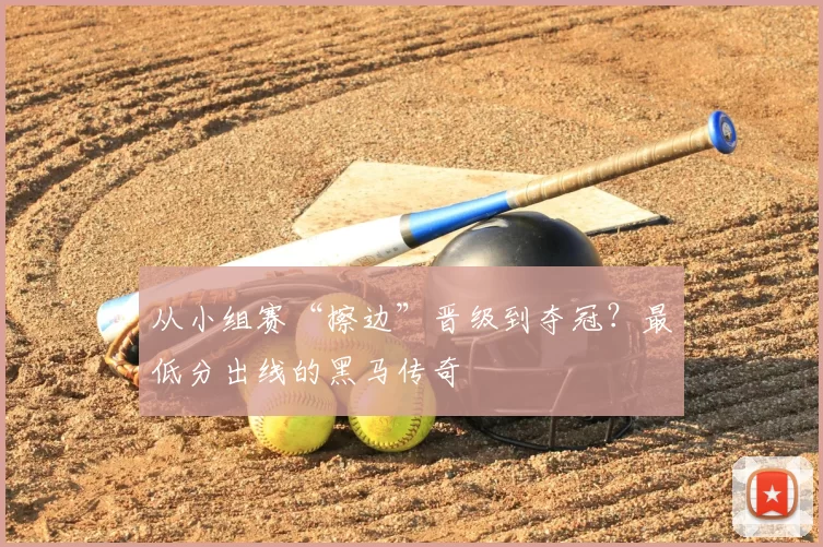 从小组赛“擦边”晋级到夺冠?最低分出线的黑马传奇