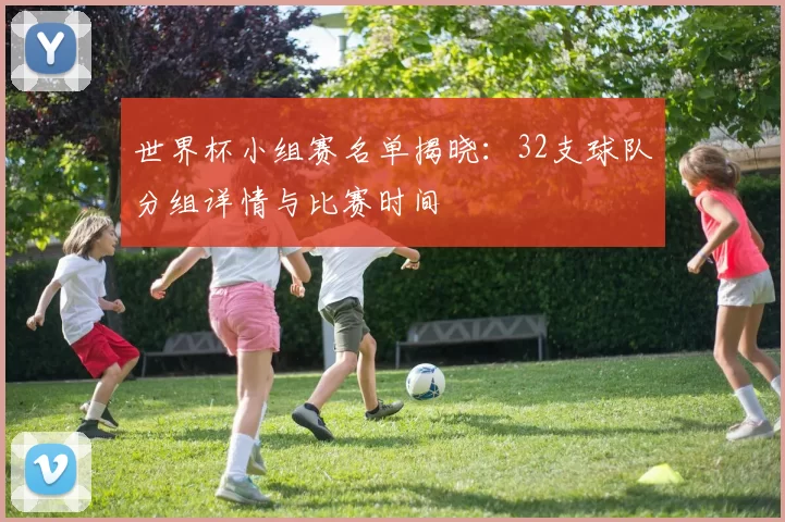世界杯小组赛名单揭晓：32支球队分组详情与比赛时间