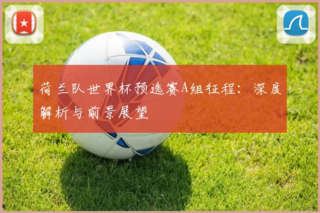 荷兰队世界杯预选赛A组征程：深度解析与前景展望