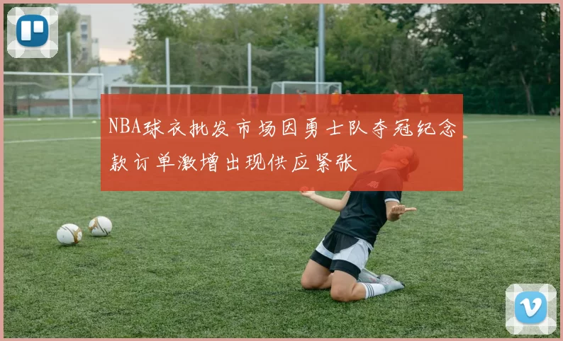 NBA球衣批发市场因勇士队夺冠纪念款订单激增出现供应紧张