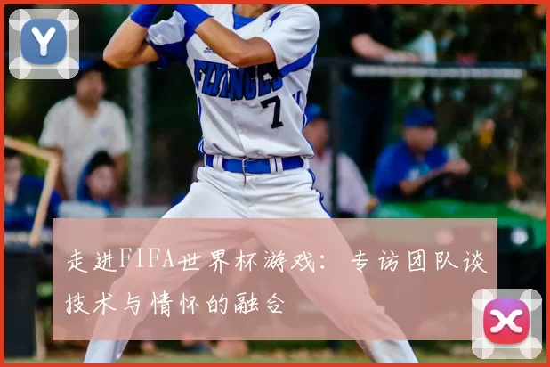 走进FIFA世界杯游戏：专访团队谈技术与情怀的融合