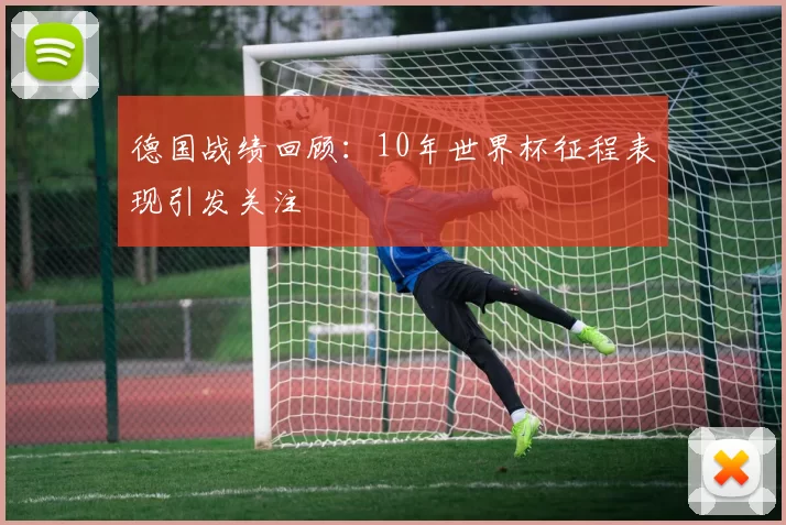 德国战绩回顾：10年世界杯征程表现引发关注
